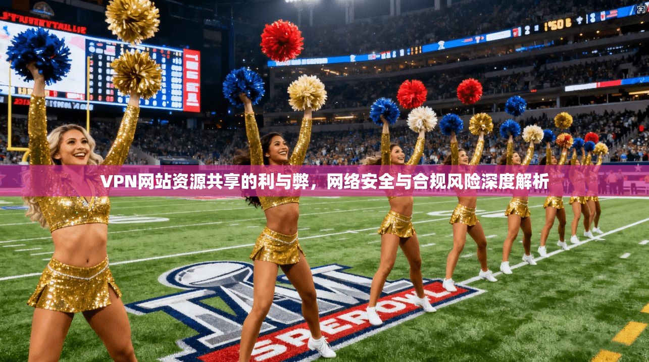 VPN网站资源共享的利与弊，网络安全与合规风险深度解析