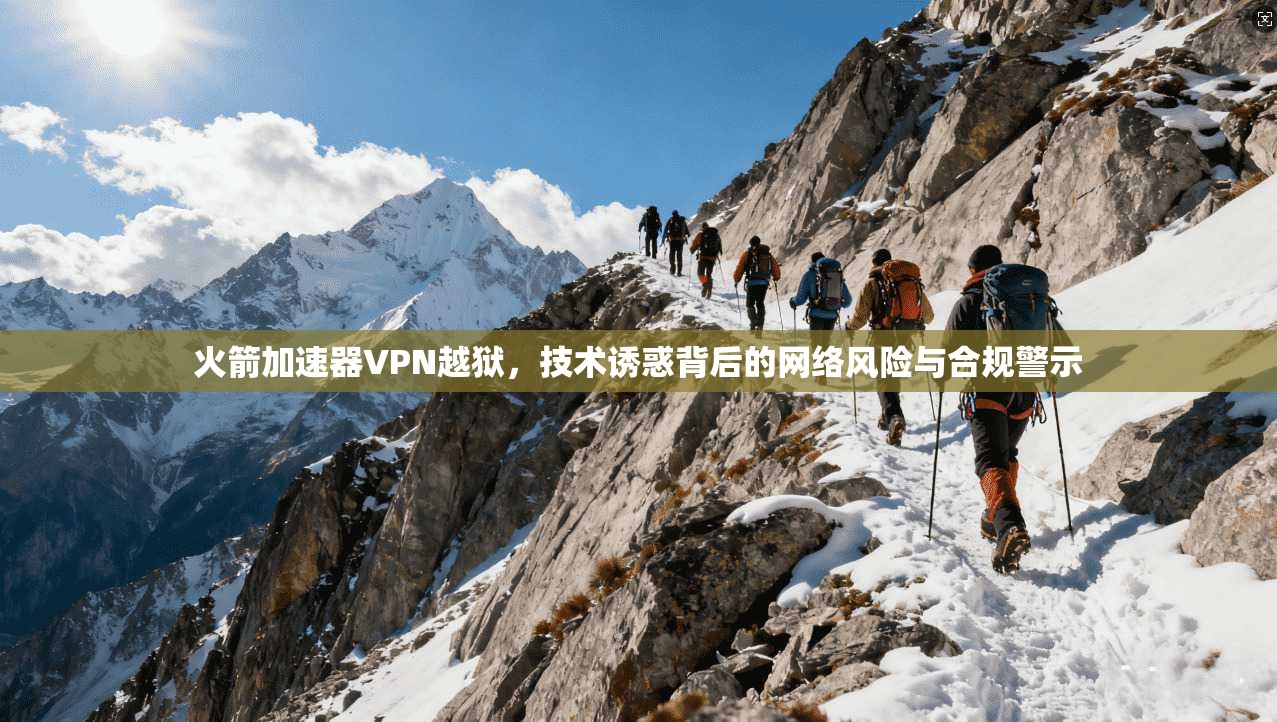 火箭加速器VPN越狱,技术诱惑背后的网络风险与合规警示 火箭加速器VPN越狱,技术诱惑背后的网络风险与合规警示