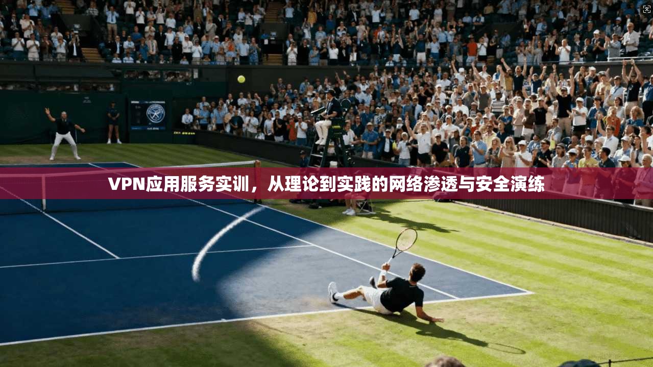 VPN应用服务实训,从理论到实践的网络渗透与安全演练 VPN应用服务实训,从理论到实践的网络渗透与安全演练