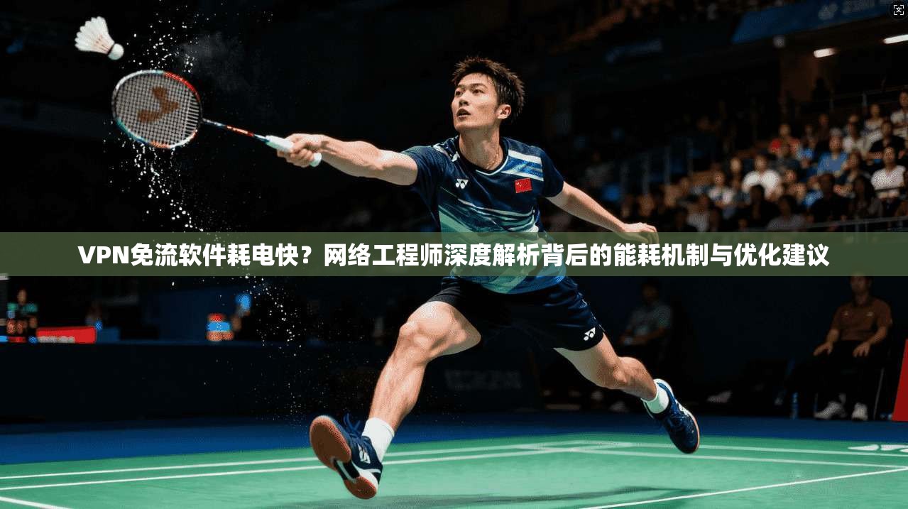 VPN免流软件耗电快？网络工程师深度解析背后的能耗机制与优化建议