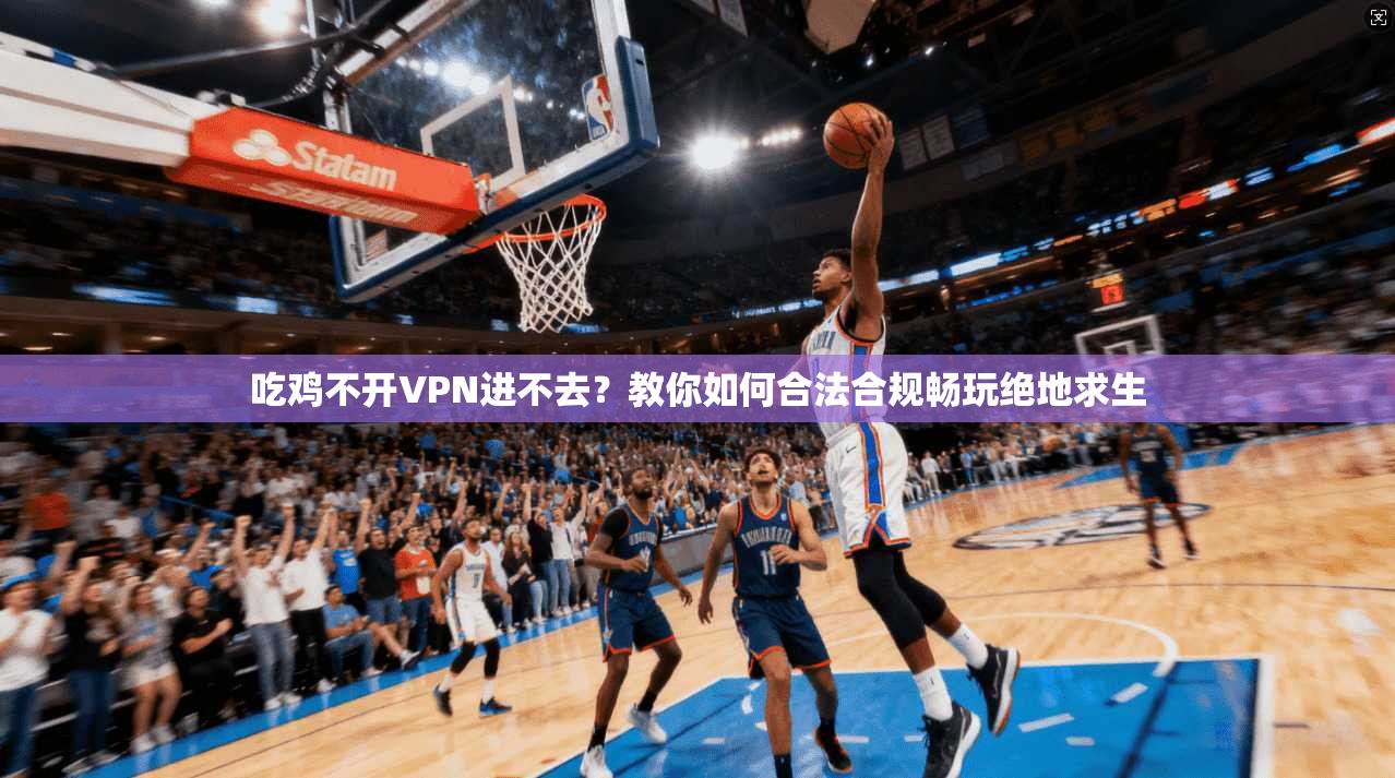 吃鸡不开VPN进不去？教你如何合法合规畅玩绝地求生