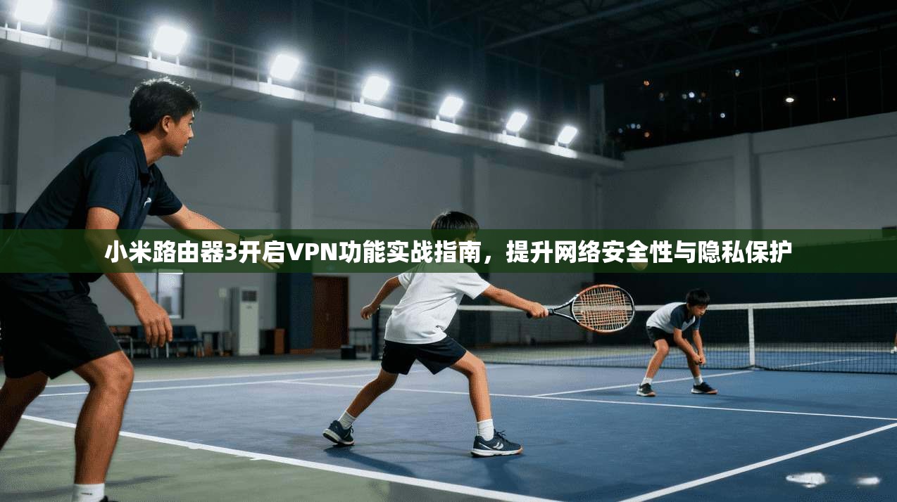 小米路由器3开启VPN功能实战指南,提升网络安全性与隐私保护 小米路由器3开启VPN功能实战指南,提升网络安全性与隐私保护