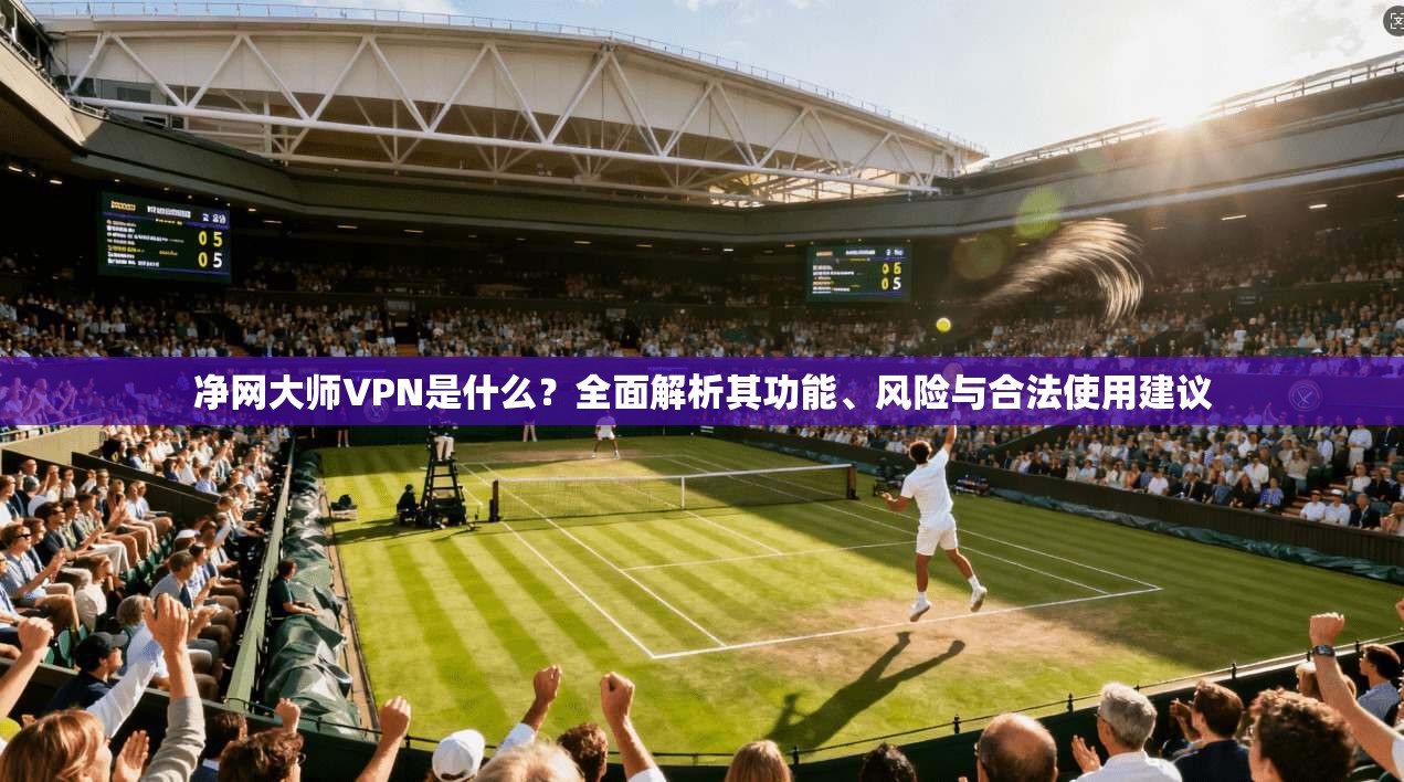 净网大师VPN是什么？全面解析其功能、风险与合法使用建议