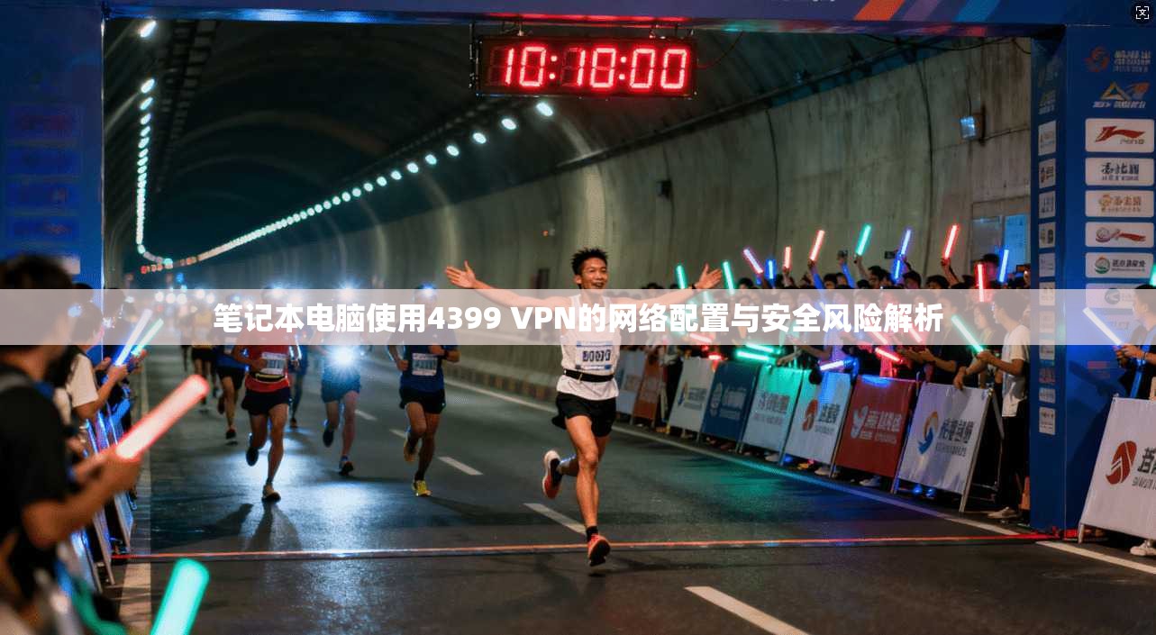笔记本电脑使用4399 VPN的网络配置与安全风险解析