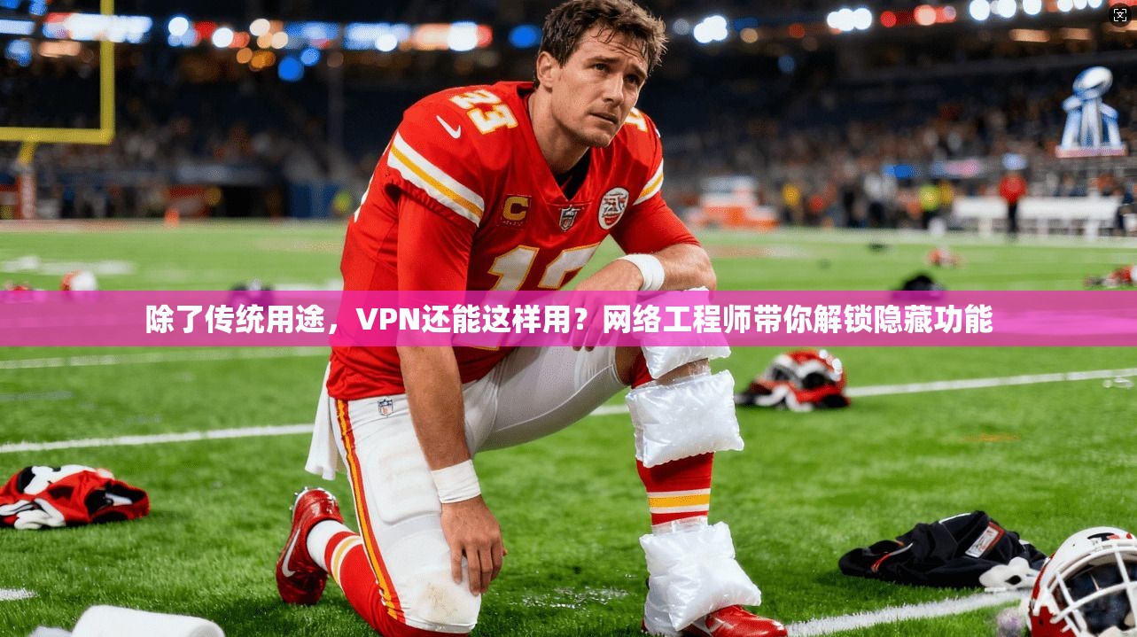 除了传统用途,VPN还能这样用?网络工程师带你解锁隐藏功能 除了传统用途,VPN还能这样用?网络工程师带你解锁隐藏功能
