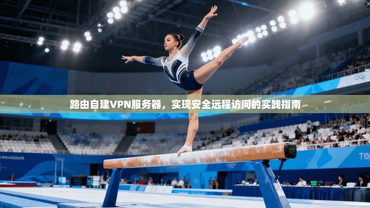 路由自建VPN服务器，实现安全远程访问的实践指南