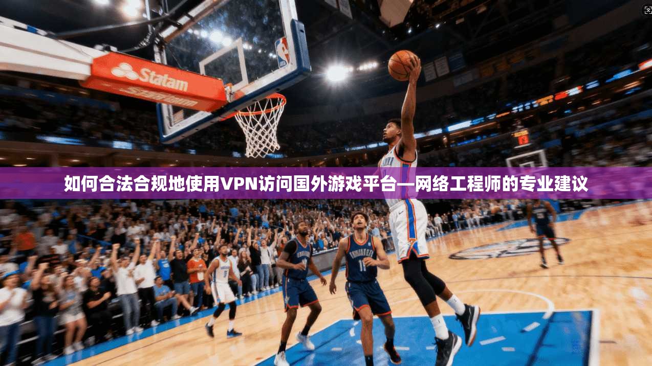如何合法合规地使用VPN访问国外游戏平台—网络工程师的专业建议