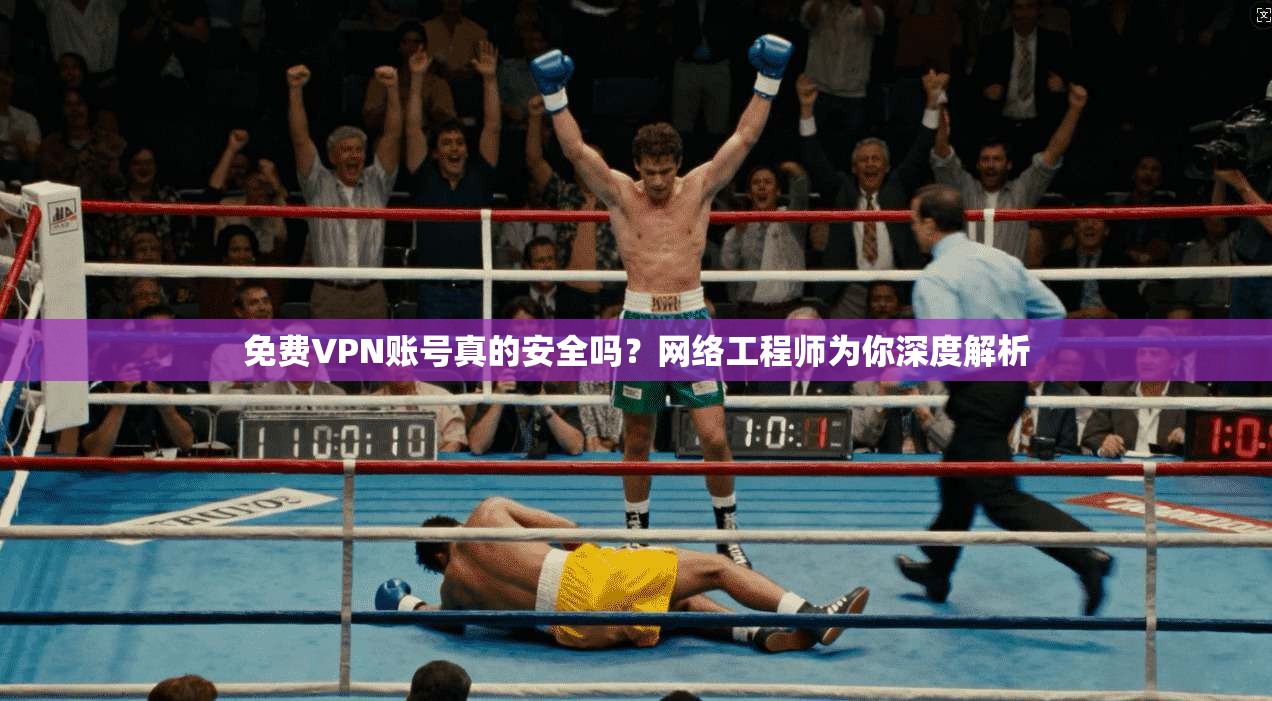 免费VPN账号真的安全吗？网络工程师为你深度解析