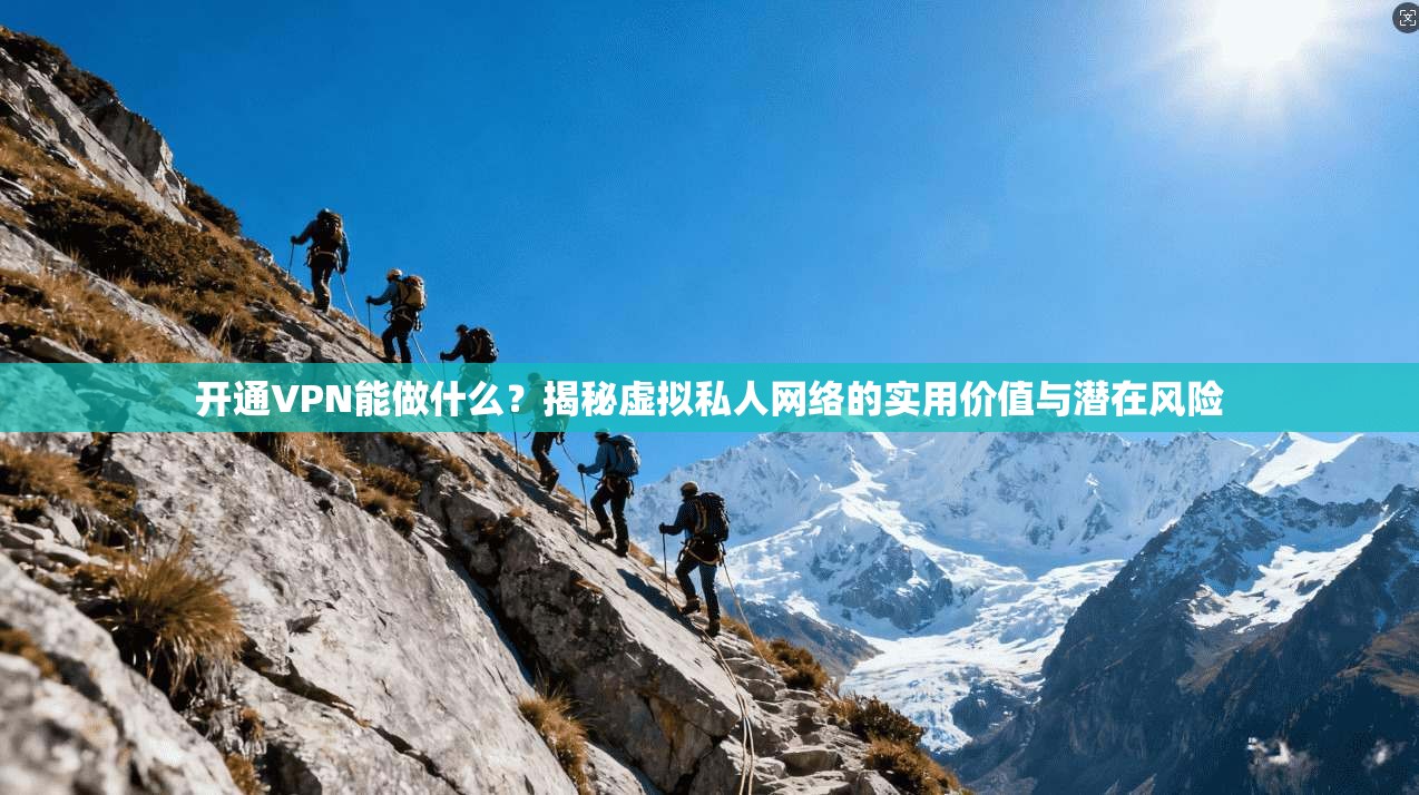 开通VPN能做什么？揭秘虚拟私人网络的实用价值与潜在风险