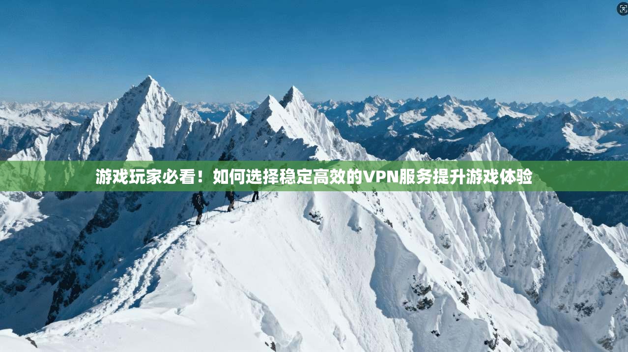游戏玩家必看！如何选择稳定高效的VPN服务提升游戏体验