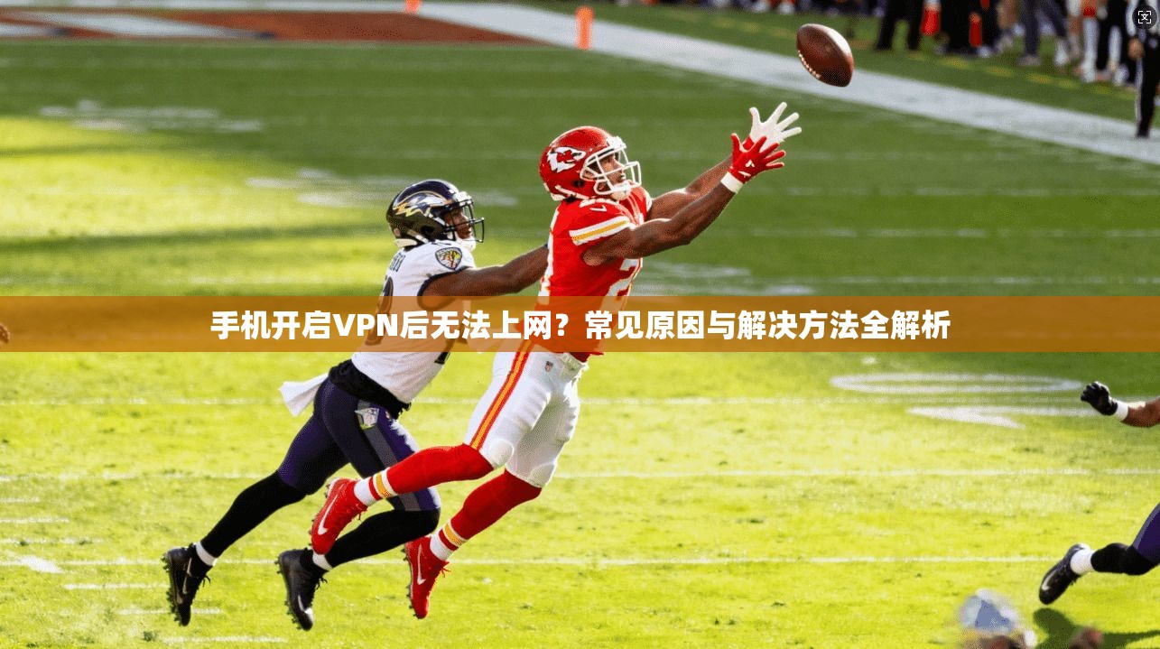 手机开启VPN后无法上网？常见原因与解决方法全解析