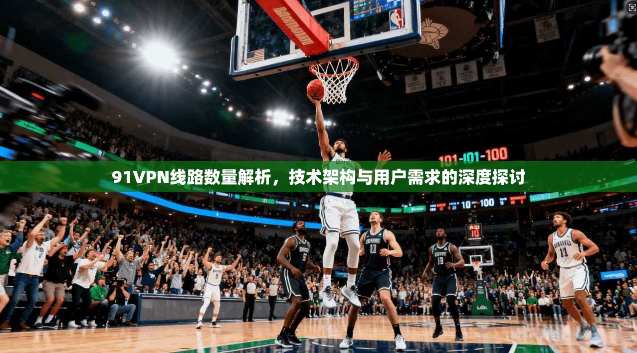 91VPN线路数量解析，技术架构与用户需求的深度探讨