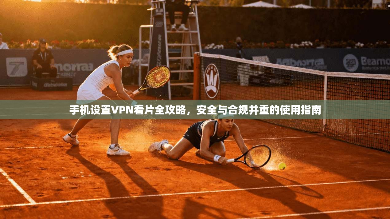 手机设置VPN看片全攻略，安全与合规并重的使用指南