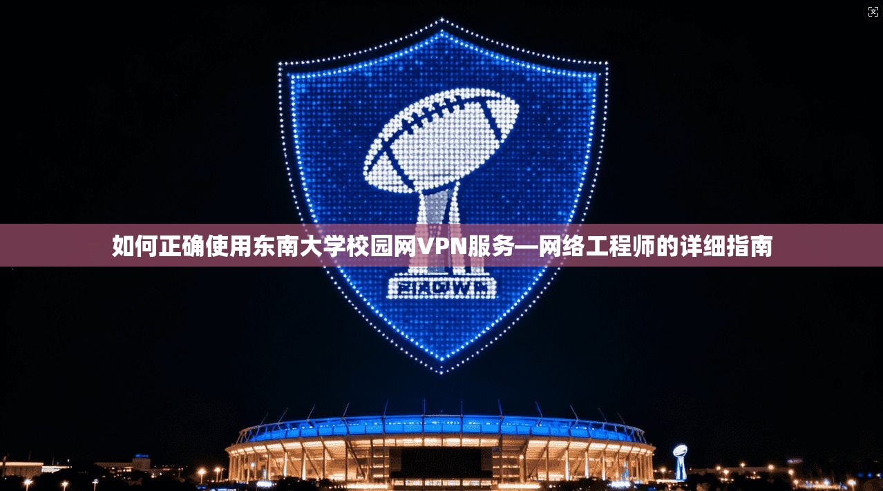 如何正确使用东南大学校园网VPN服务—网络工程师的详细指南