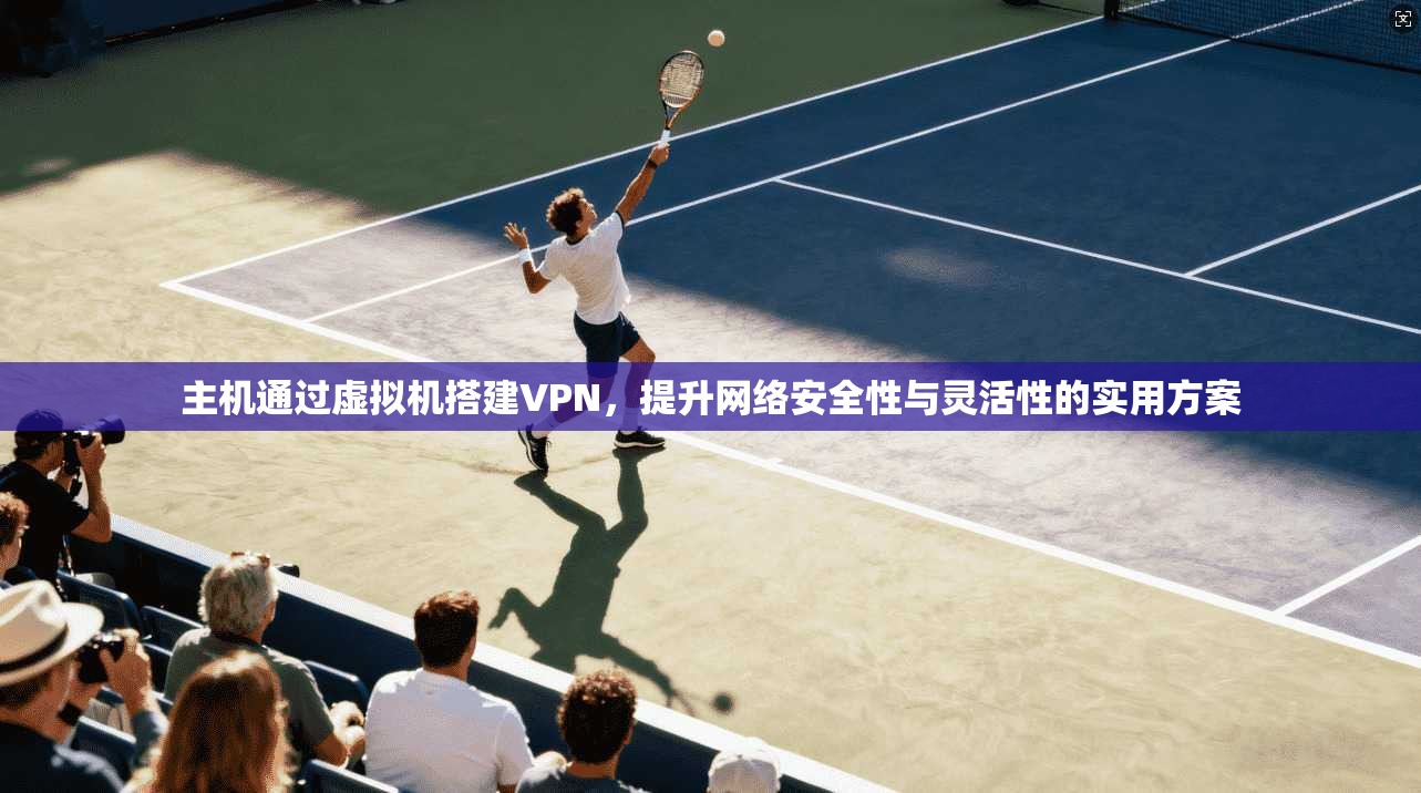 主机通过虚拟机搭建VPN，提升网络安全性与灵活性的实用方案