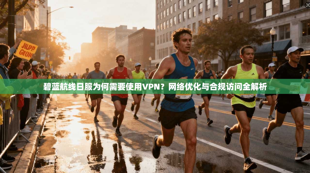 碧蓝航线日服为何需要使用VPN?网络优化与合规访问全解析 碧蓝航线日服为何需要使用VPN?网络优化与合规访问全解析