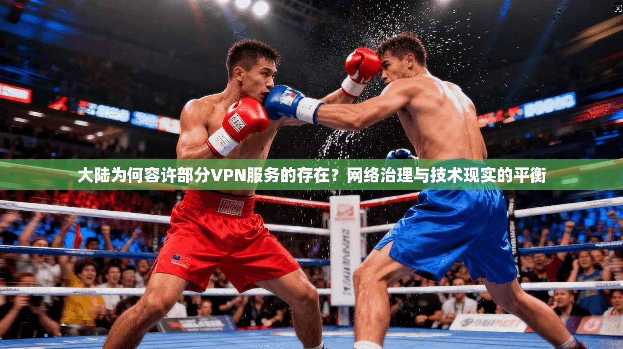 大陆为何容许部分VPN服务的存在?网络治理与技术现实的平衡 大陆为何容许部分VPN服务的存在?网络治理与技术现实的平衡