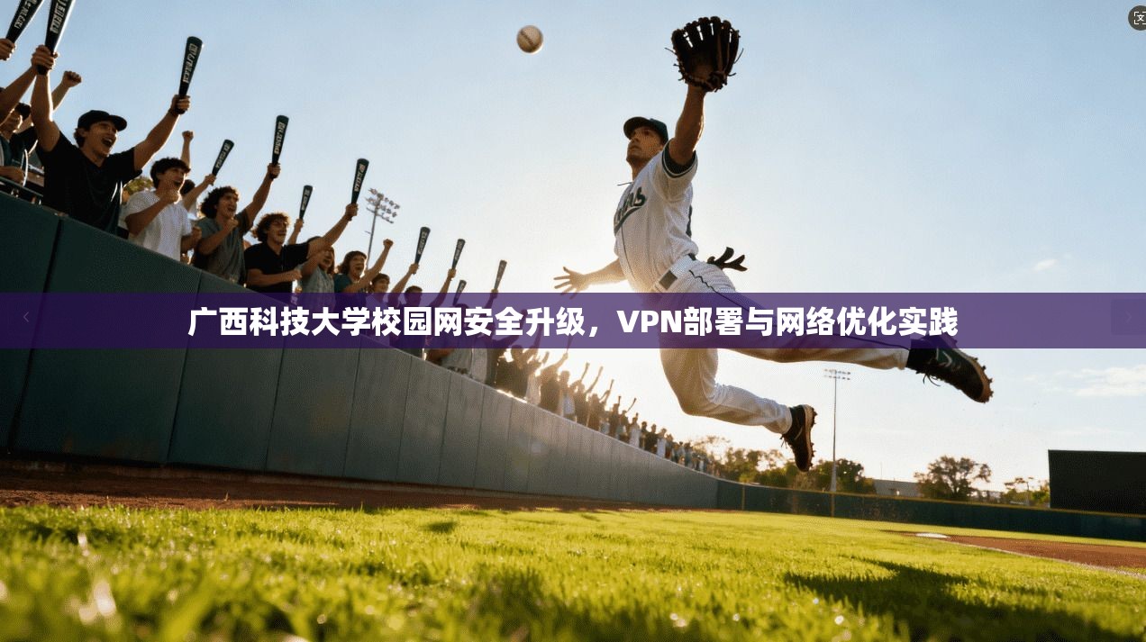 广西科技大学校园网安全升级,VPN部署与网络优化实践 广西科技大学校园网安全升级,VPN部署与网络优化实践