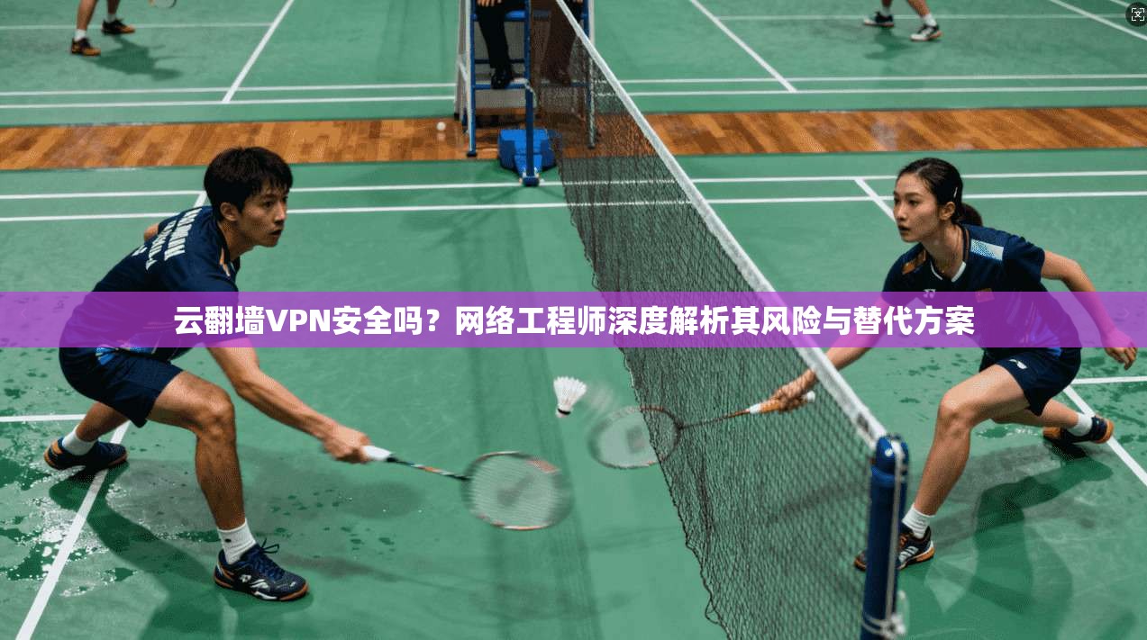 云翻墙VPN安全吗？网络工程师深度解析其风险与替代方案