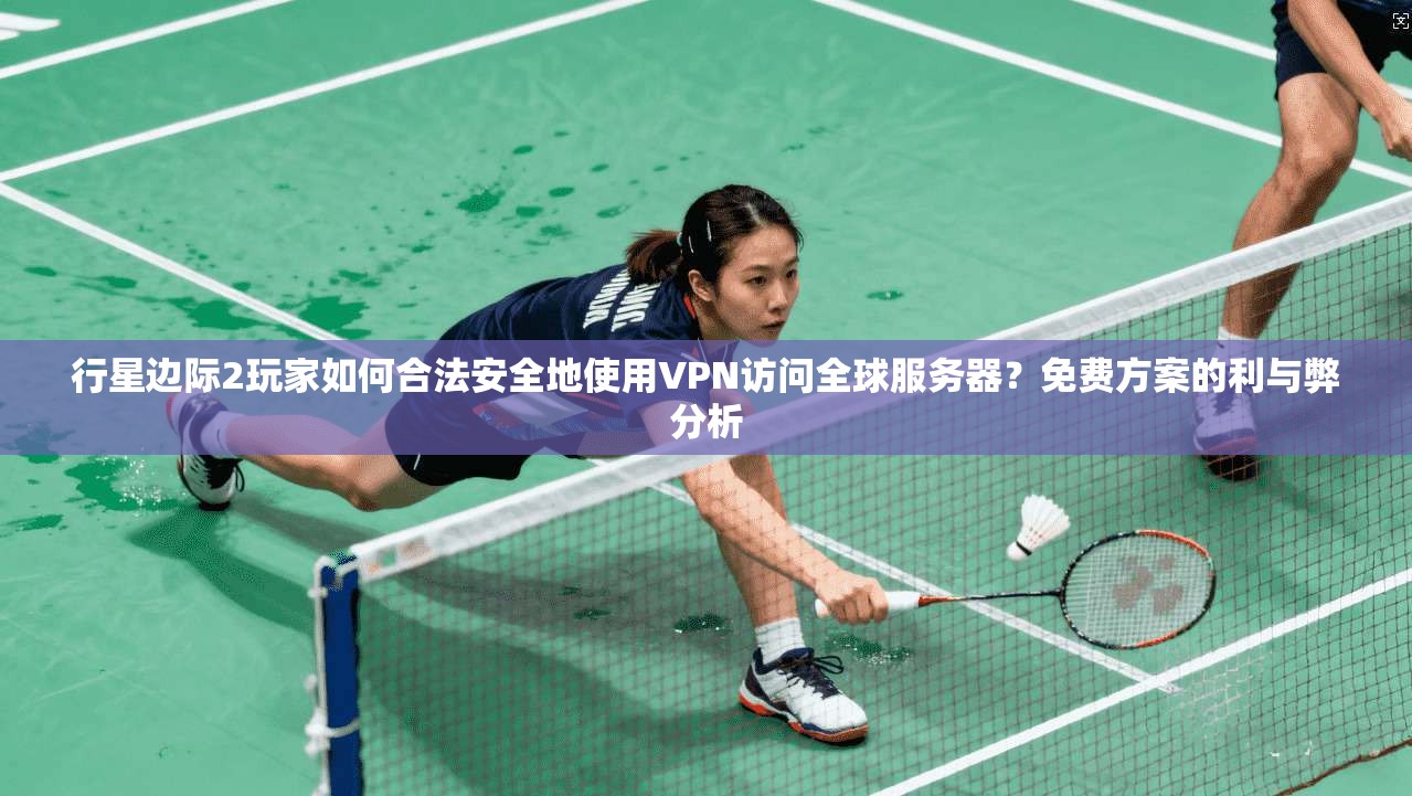 行星边际2玩家如何合法安全地使用VPN访问全球服务器?免费方案的利与弊分析 行星边际2玩家如何合法安全地使用VPN访问全球服务器?免费方案的利与弊分析