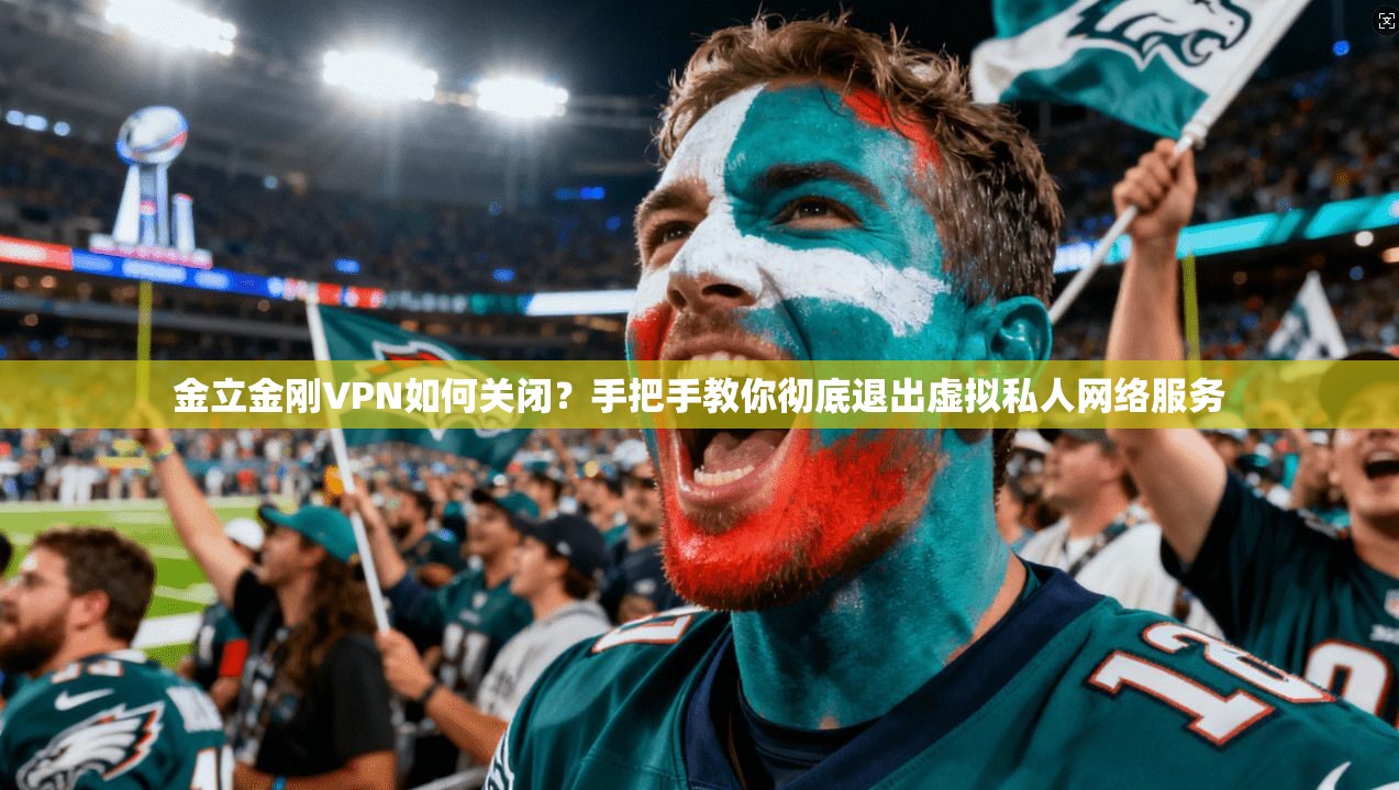 金立金刚VPN如何关闭？手把手教你彻底退出虚拟私人网络服务