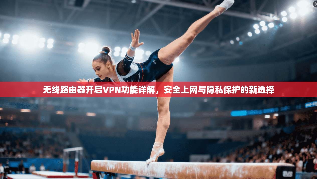 无线路由器开启VPN功能详解,安全上网与隐私保护的新选择 无线路由器开启VPN功能详解,安全上网与隐私保护的新选择