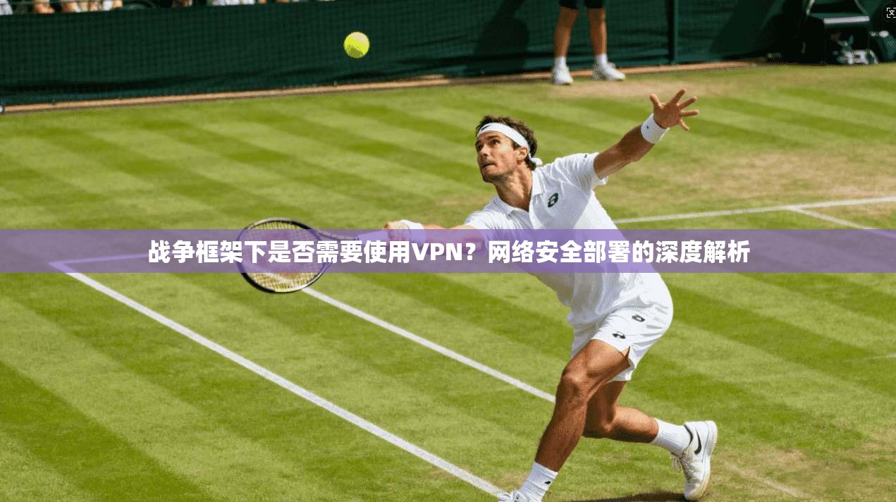 战争框架下是否需要使用VPN?网络安全部署的深度解析 战争框架下是否需要使用VPN?网络安全部署的深度解析