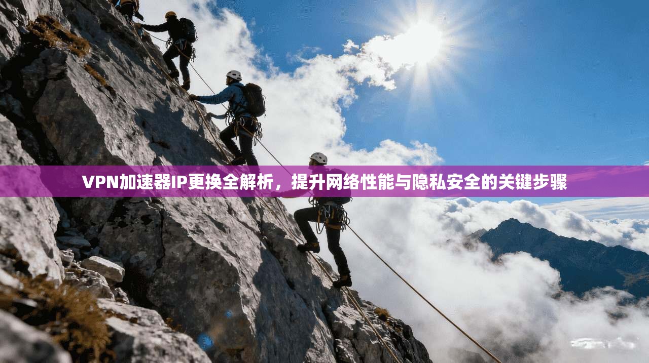 VPN加速器IP更换全解析，提升网络性能与隐私安全的关键步骤