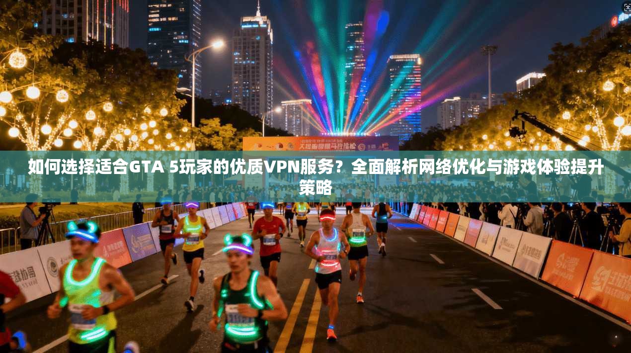 如何选择适合GTA 5玩家的优质VPN服务？全面解析网络优化与游戏体验提升策略