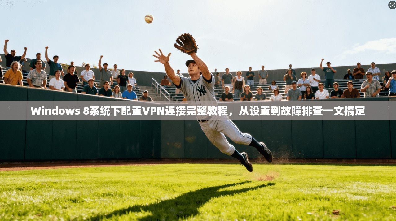 Windows 8系统下配置VPN连接完整教程，从设置到故障排查一文搞定