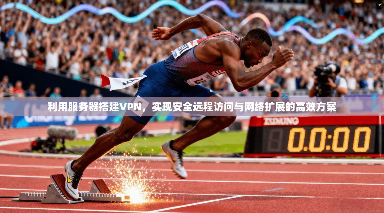 利用服务器搭建VPN，实现安全远程访问与网络扩展的高效方案