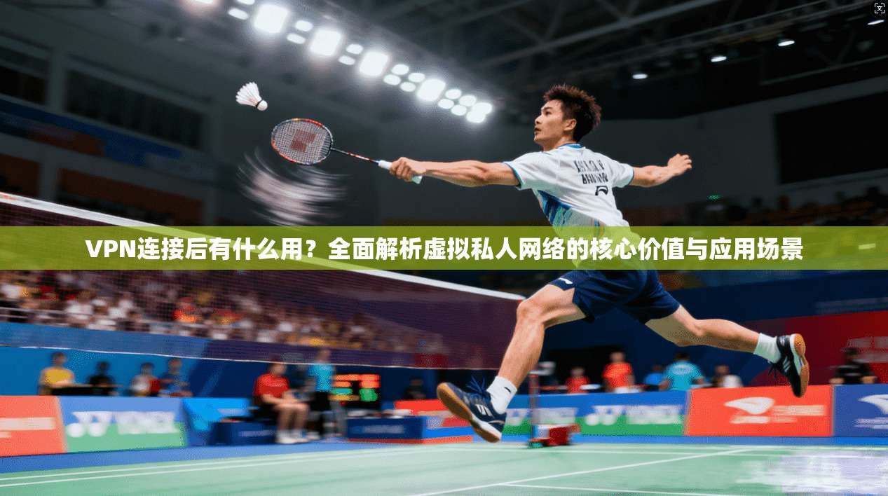 VPN连接后有什么用？全面解析虚拟私人网络的核心价值与应用场景