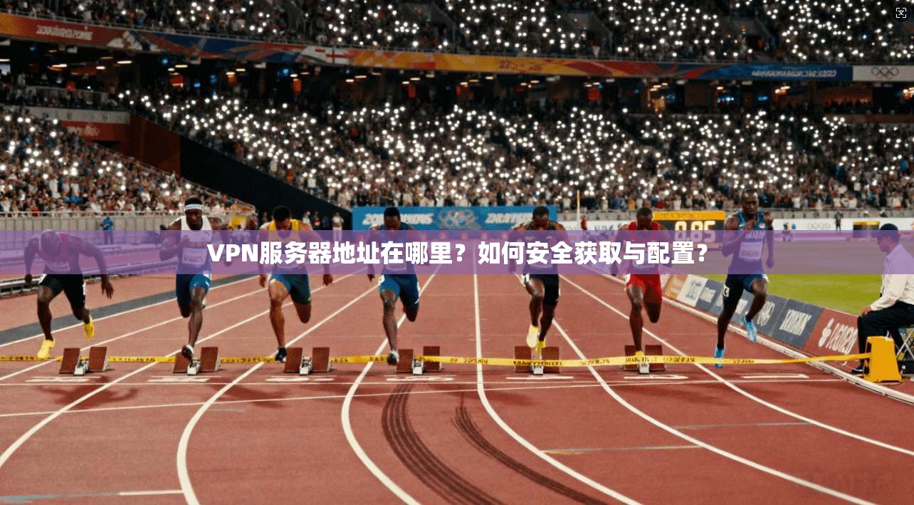 VPN服务器地址在哪里?如何安全获取与配置? VPN服务器地址在哪里?如何安全获取与配置?