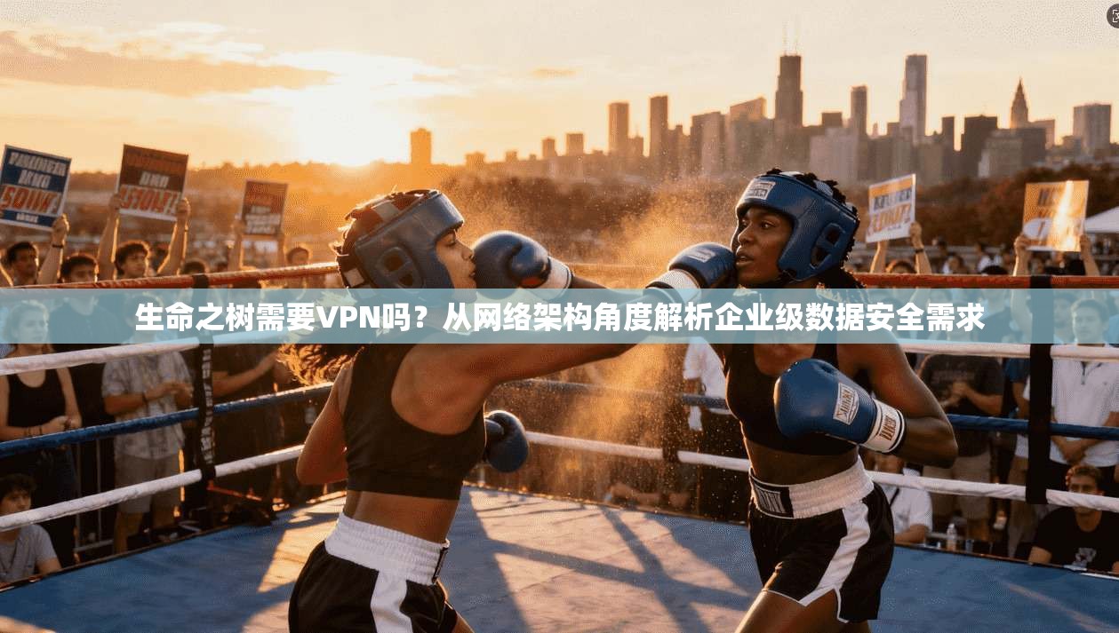 生命之树需要VPN吗?从网络架构角度解析企业级数据安全需求 生命之树需要VPN吗?从网络架构角度解析企业级数据安全需求