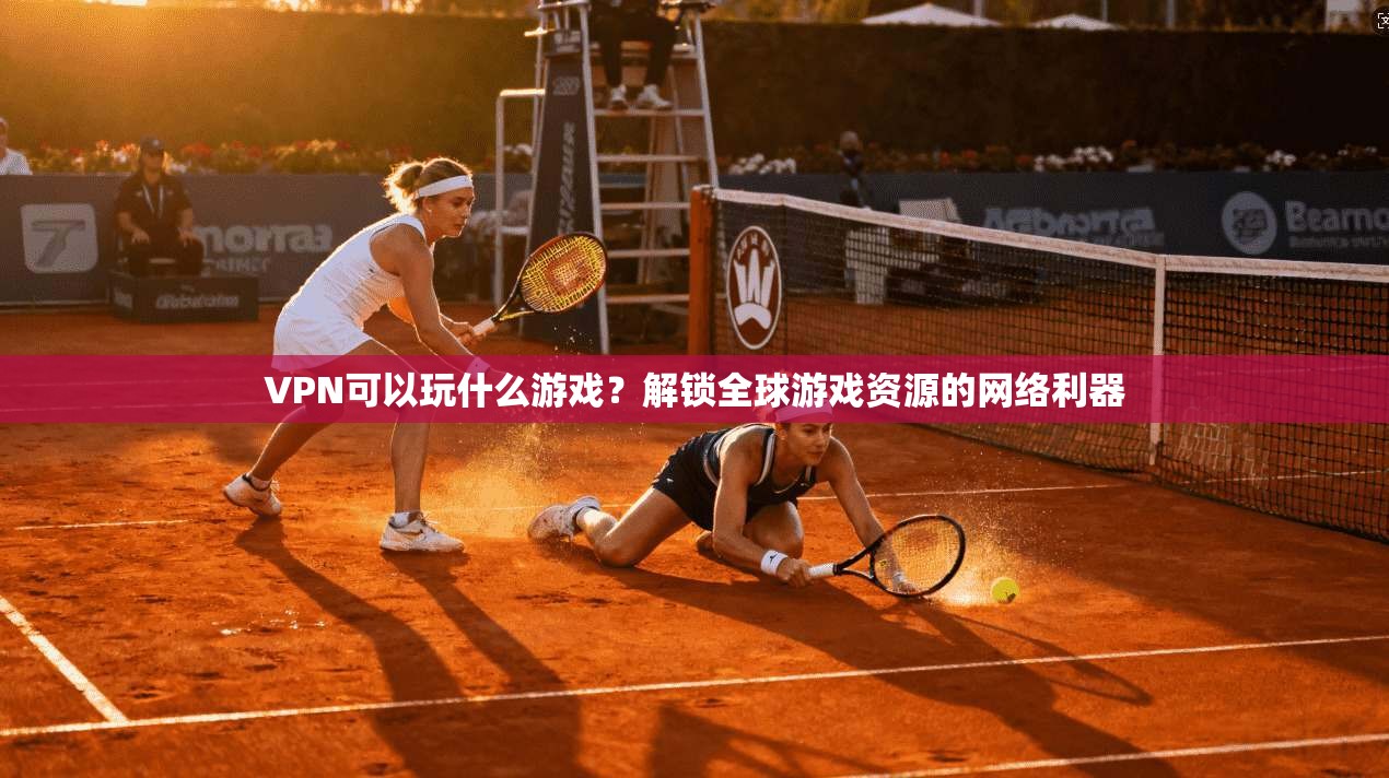 VPN可以玩什么游戏?解锁全球游戏资源的网络利器 VPN可以玩什么游戏?解锁全球游戏资源的网络利器