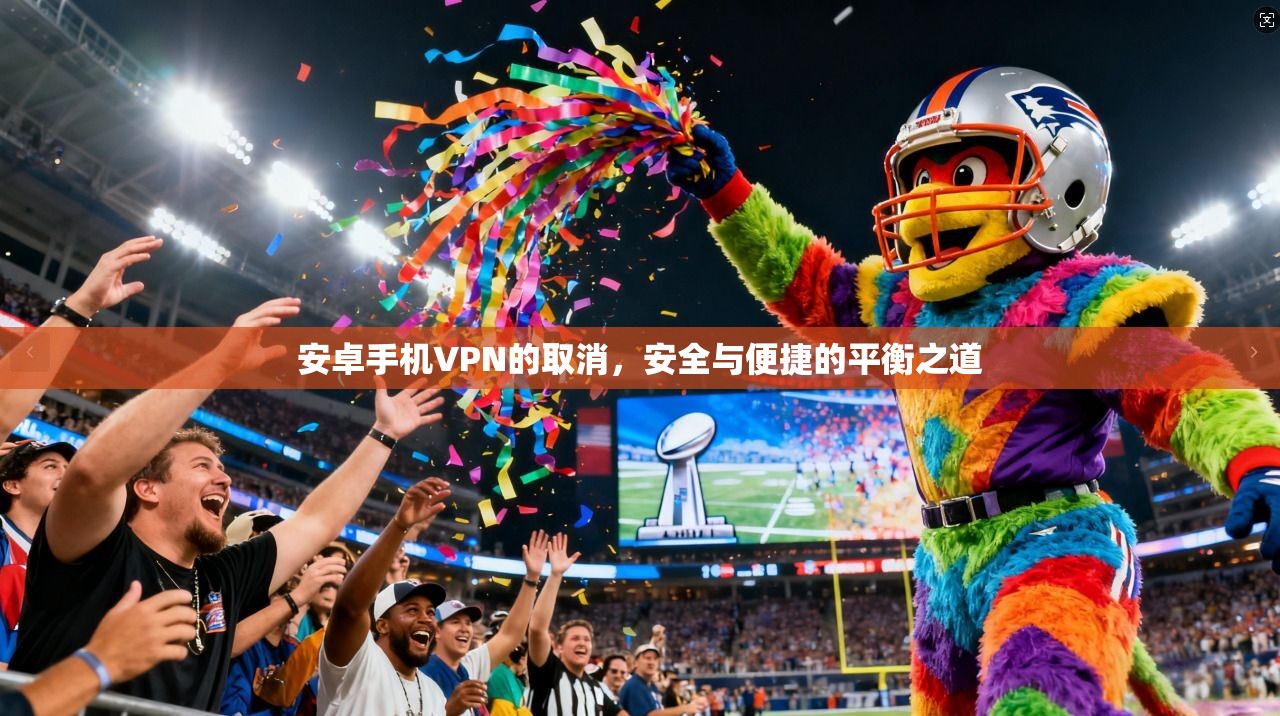 安卓手机VPN的取消，安全与便捷的平衡之道