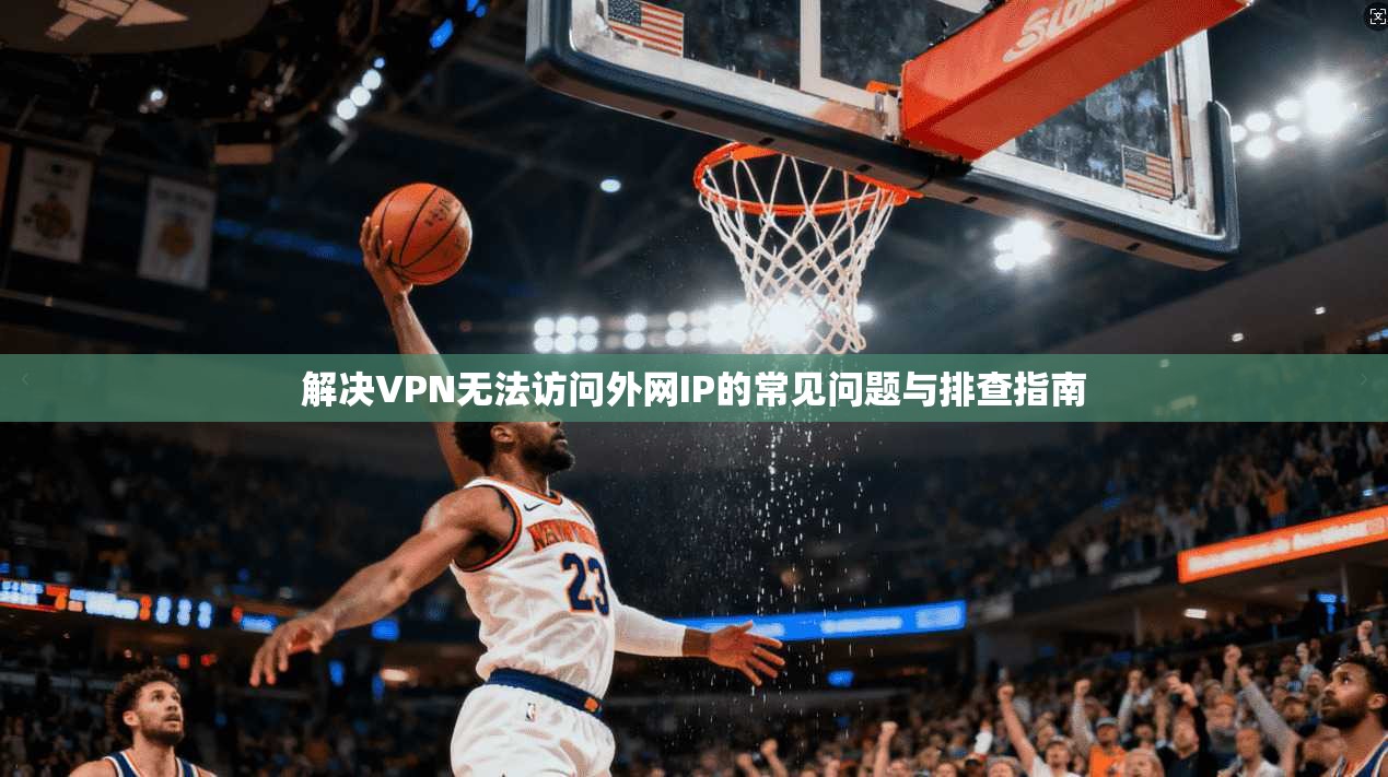 解决VPN无法访问外网IP的常见问题与排查指南