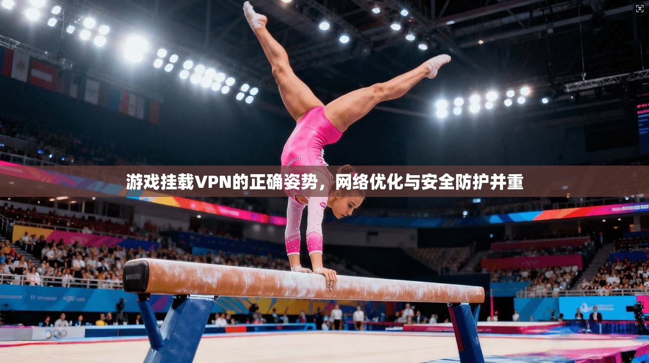 游戏挂载VPN的正确姿势,网络优化与安全防护并重 游戏挂载VPN的正确姿势,网络优化与安全防护并重