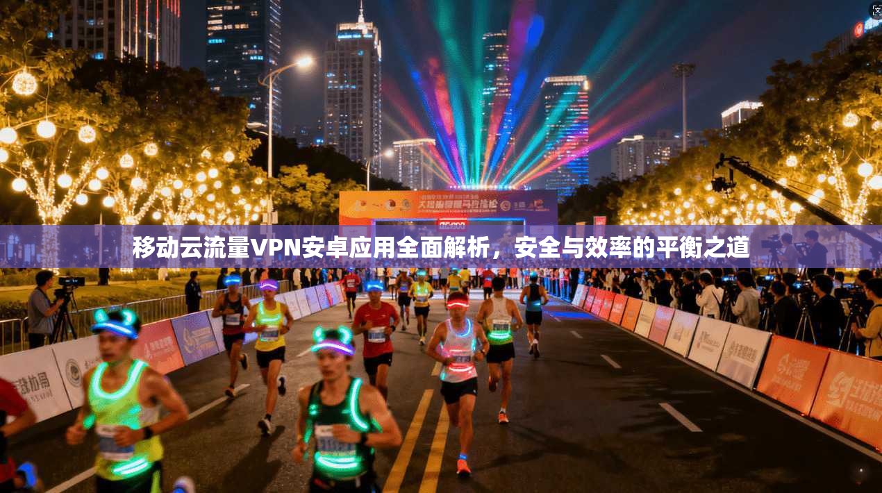 移动云流量VPN安卓应用全面解析，安全与效率的平衡之道