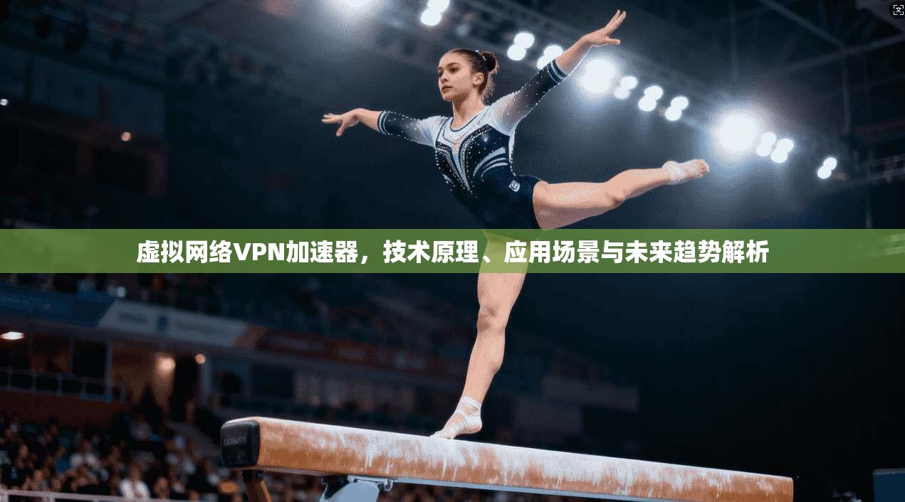 虚拟网络VPN加速器,技术原理、应用场景与未来趋势解析 虚拟网络VPN加速器,技术原理、应用场景与未来趋势解析