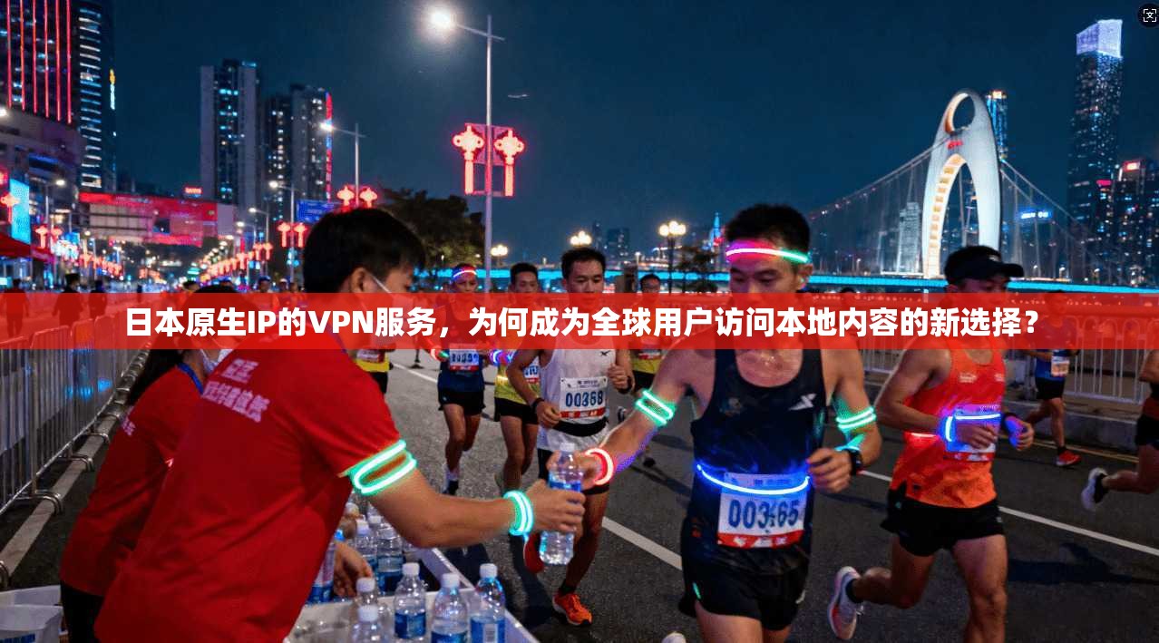 日本原生IP的VPN服务，为何成为全球用户访问本地内容的新选择？
