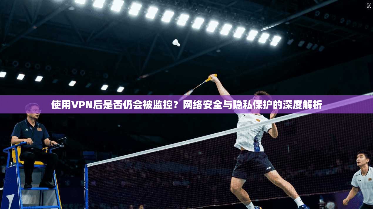 使用VPN后是否仍会被监控？网络安全与隐私保护的深度解析