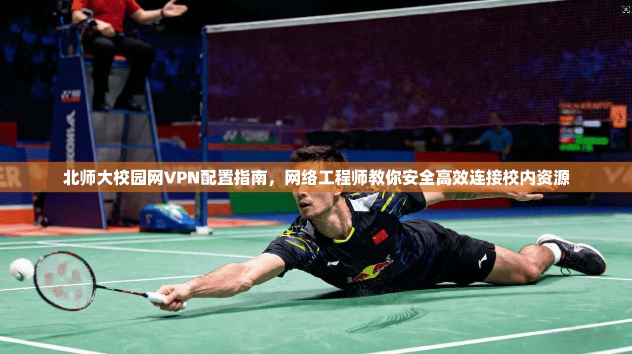 北师大校园网VPN配置指南，网络工程师教你安全高效连接校内资源
