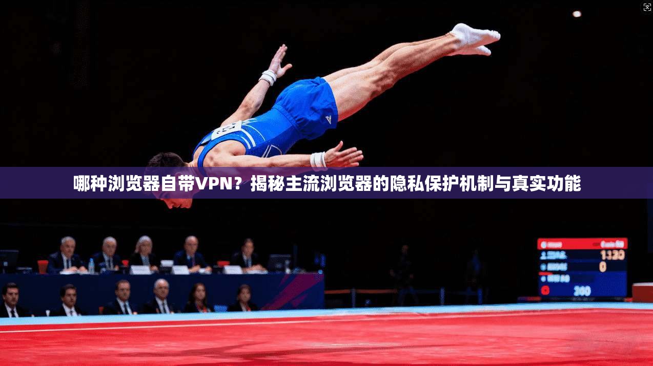 哪种浏览器自带VPN？揭秘主流浏览器的隐私保护机制与真实功能