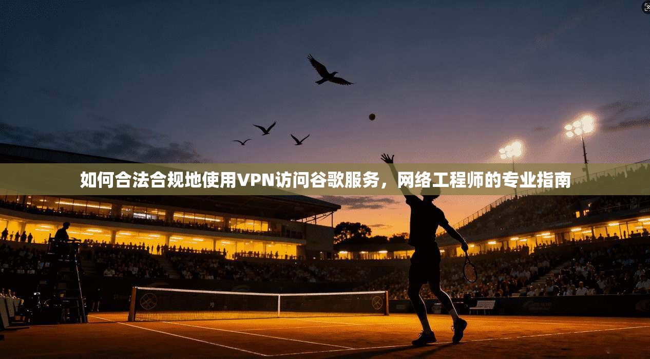 如何合法合规地使用VPN访问谷歌服务,网络工程师的专业指南 如何合法合规地使用VPN访问谷歌服务,网络工程师的专业指南