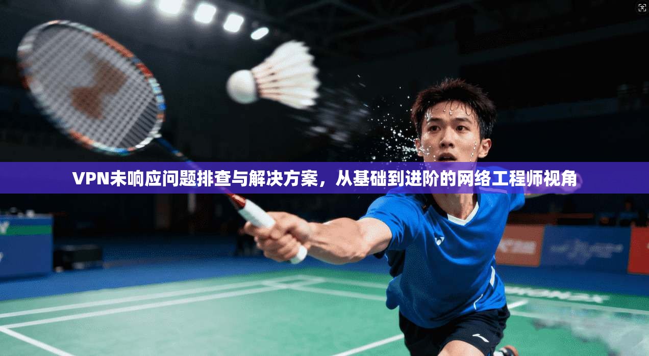 VPN未响应问题排查与解决方案，从基础到进阶的网络工程师视角