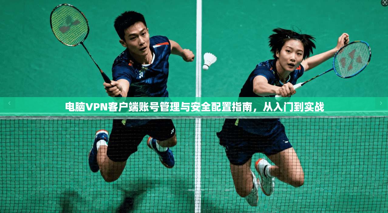 电脑VPN客户端账号管理与安全配置指南，从入门到实战