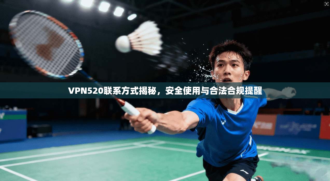 VPN520联系方式揭秘，安全使用与合法合规提醒