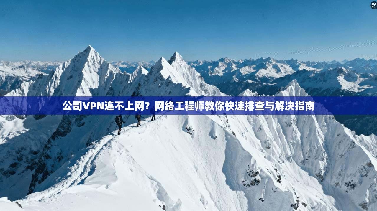 公司VPN连不上网？网络工程师教你快速排查与解决指南