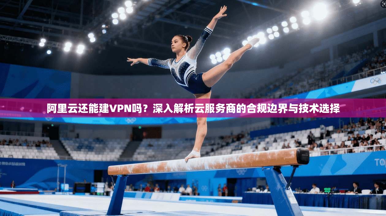 阿里云还能建VPN吗？深入解析云服务商的合规边界与技术选择